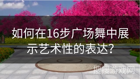 如何在16步广场舞中展示艺术性的表达？