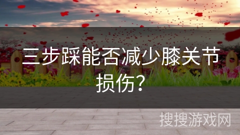 三步踩能否减少膝关节损伤？