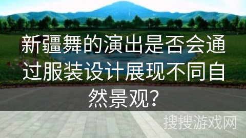 新疆舞的演出是否会通过服装设计展现不同自然景观？