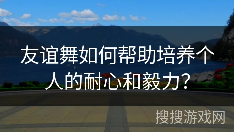友谊舞如何帮助培养个人的耐心和毅力？