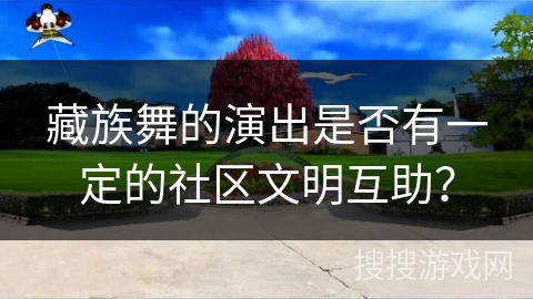 藏族舞的演出是否有一定的社区文明互助？