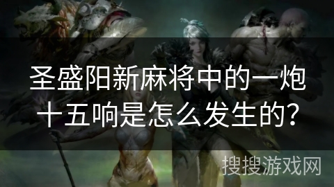 圣盛阳新麻将中的一炮十五响是怎么发生的？