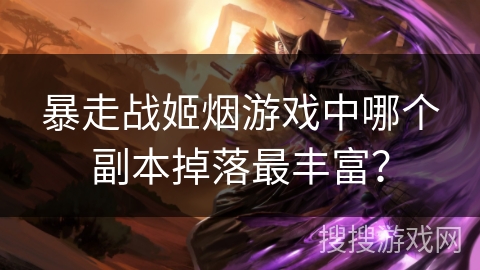 暴走战姬烟游戏中哪个副本掉落最丰富? 暴走战姬烟游戏中哪个副本掉落最丰富?