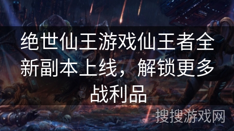 绝世仙王游戏仙王者全新副本上线，解锁更多战利品