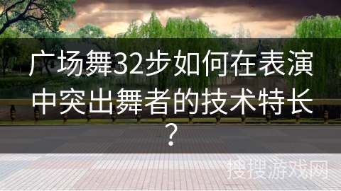 广场舞32步如何在表演中突出舞者的技术特长？