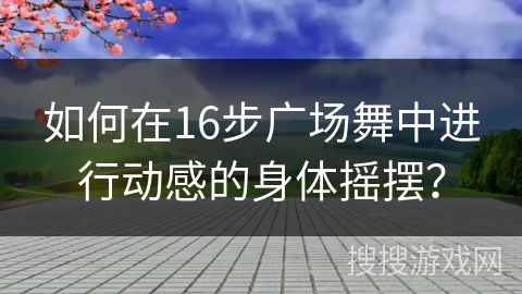 如何在16步广场舞中进行动感的身体摇摆？