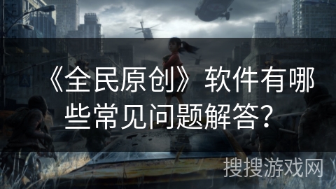 《全民原创》软件有哪些常见问题解答？
