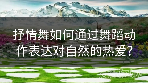 抒情舞如何通过舞蹈动作表达对自然的热爱？