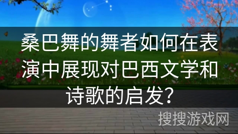 桑巴舞的舞者如何在表演中展现对巴西文学和诗歌的启发？