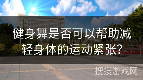健身舞是否可以帮助减轻身体的运动紧张？