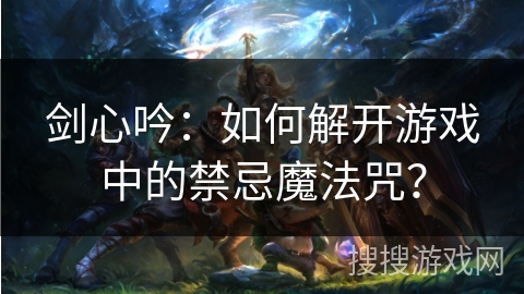 剑心吟：如何解开游戏中的禁忌魔法咒？