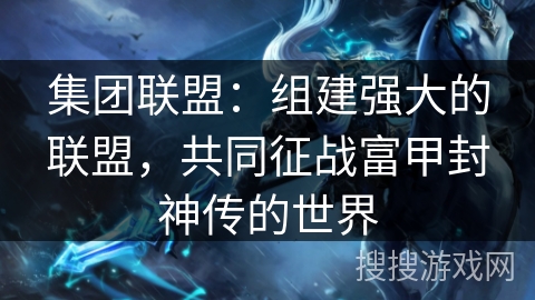 集团联盟：组建强大的联盟，共同征战富甲封神传的世界
