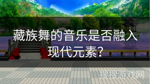 藏族舞的音乐是否融入现代元素？