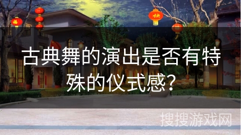 古典舞的演出是否有特殊的仪式感？