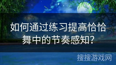 如何通过练习提高恰恰舞中的节奏感知？