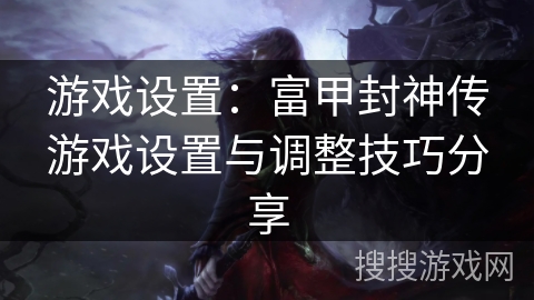 游戏设置：富甲封神传游戏设置与调整技巧分享