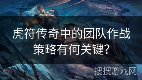 虎符传奇中的团队作战策略有何关键？