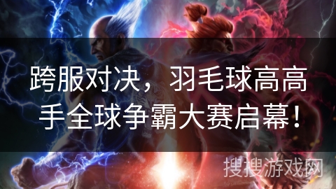 跨服对决，羽毛球高高手全球争霸大赛启幕！