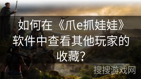 如何在《爪e抓娃娃》软件中查看其他玩家的收藏？