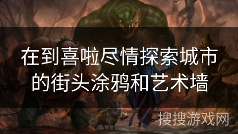 在到喜啦尽情探索城市的街头涂鸦和艺术墙