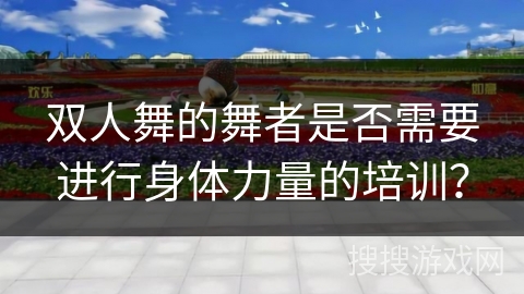 双人舞的舞者是否需要进行身体力量的培训？
