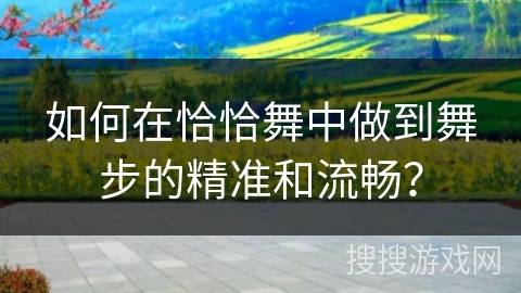 如何在恰恰舞中做到舞步的精准和流畅？