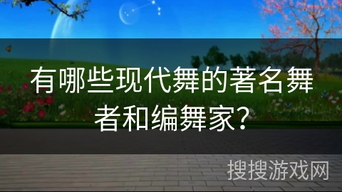 有哪些现代舞的著名舞者和编舞家？