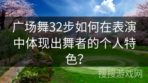 广场舞32步如何在表演中体现出舞者的个人特色？