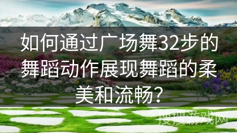 如何通过广场舞32步的舞蹈动作展现舞蹈的柔美和流畅？