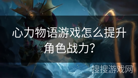 心力物语游戏怎么提升角色战力？