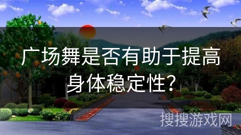广场舞是否有助于提高身体稳定性？