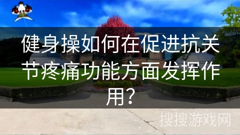 健身操如何在促进抗关节疼痛功能方面发挥作用？