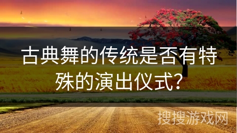 古典舞的传统是否有特殊的演出仪式？