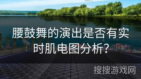 腰鼓舞的演出是否有实时肌电图分析？