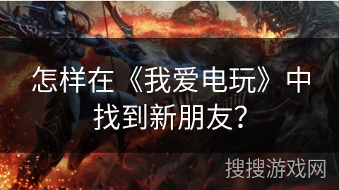 怎样在《我爱电玩》中找到新朋友？