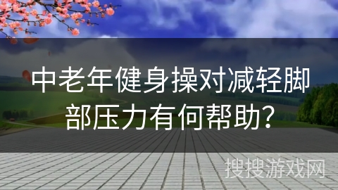 中老年健身操对减轻脚部压力有何帮助？