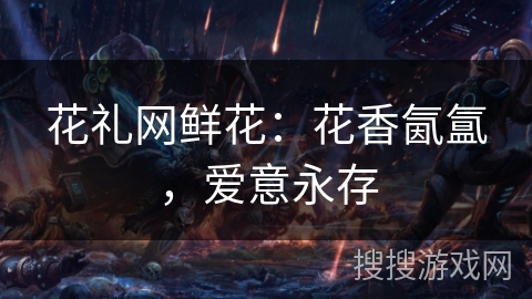 花礼网鲜花：花香氤氲，爱意永存