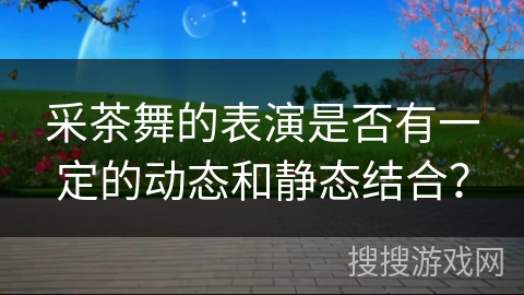 采茶舞的表演是否有一定的动态和静态结合？