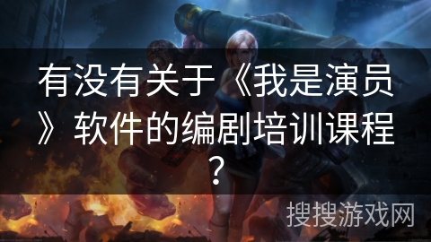 有没有关于《我是演员》软件的编剧培训课程？