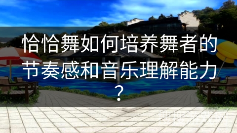 恰恰舞如何培养舞者的节奏感和音乐理解能力？