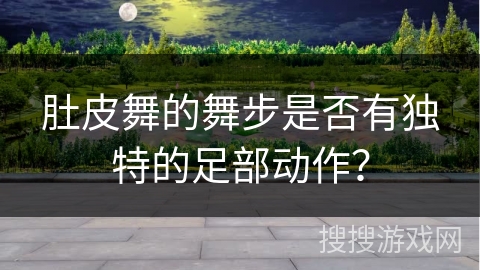 肚皮舞的舞步是否有独特的足部动作？