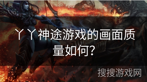 丫丫神途游戏的画面质量如何？