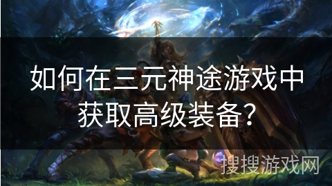 如何在三元神途游戏中获取高级装备？