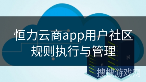 恒力云商app用户社区规则执行与管理