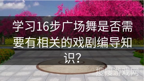学习16步广场舞是否需要有相关的戏剧编导知识？