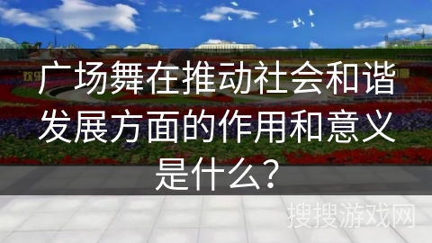 广场舞在推动社会和谐发展方面的作用和意义是什么？
