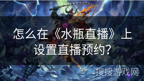 怎么在《水瓶直播》上设置直播预约？