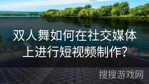 双人舞如何在社交媒体上进行短视频制作？