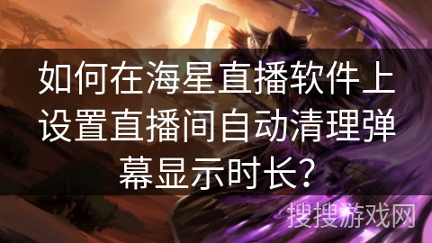 如何在海星直播软件上设置直播间自动清理弹幕显示时长？