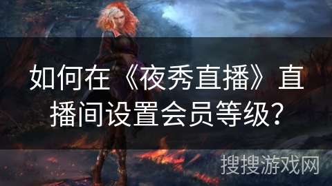 如何在《夜秀直播》直播间设置会员等级？